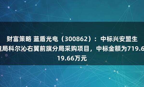 财富策略 蓝盾光电（300862）：中标兴安盟生态环境局科尔沁右翼前旗分局采购项目，中标金额为719.66万元