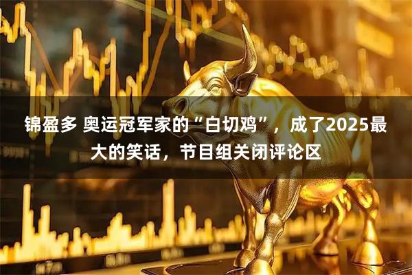 锦盈多 奥运冠军家的“白切鸡”，成了2025最大的笑话，节目组关闭评论区