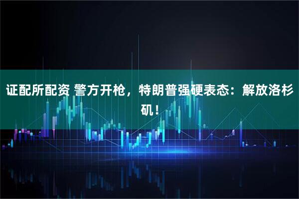 证配所配资 警方开枪，特朗普强硬表态：解放洛杉矶！