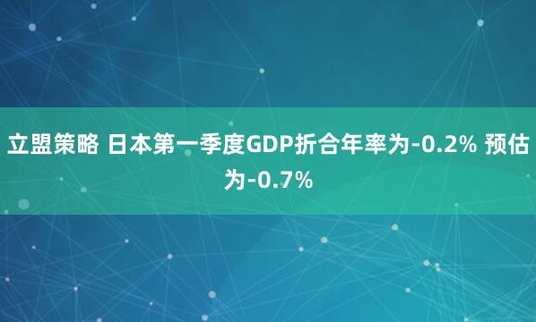 立盟策略 日本第一季度GDP折合年率为-0.2% 预估为-0.7%