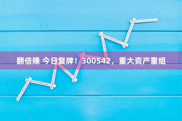 翻倍赚 今日复牌！300542，重大资产重组