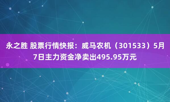 永之胜 股票行情快报：威马农机（301533）5月7日主力资金净卖出495.95万元