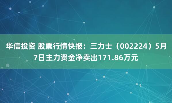 华信投资 股票行情快报：三力士（002224）5月7日主力资金净卖出171.86万元