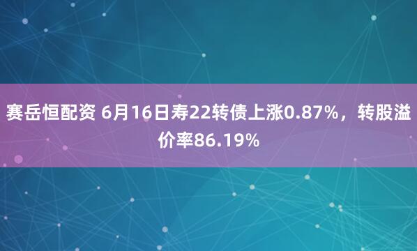 赛岳恒配资 6月16日寿22转债上涨0.87%，转股溢价率86.19%
