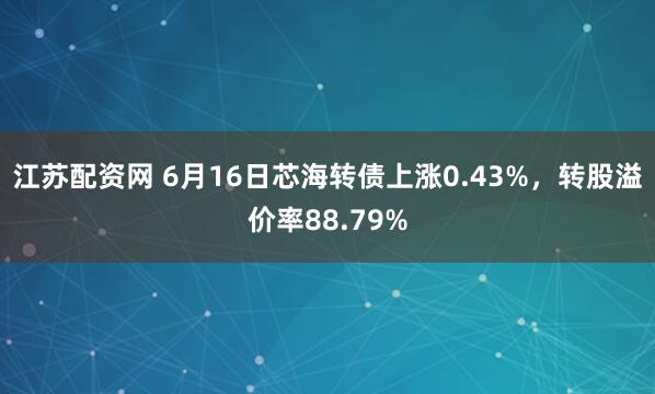江苏配资网 6月16日芯海转债上涨0.43%，转股溢价率88.79%