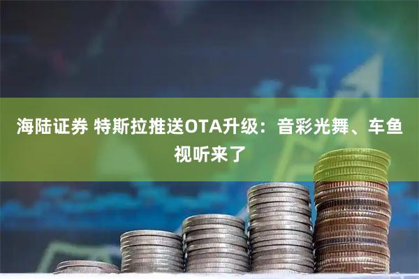 海陆证券 特斯拉推送OTA升级：音彩光舞、车鱼视听来了