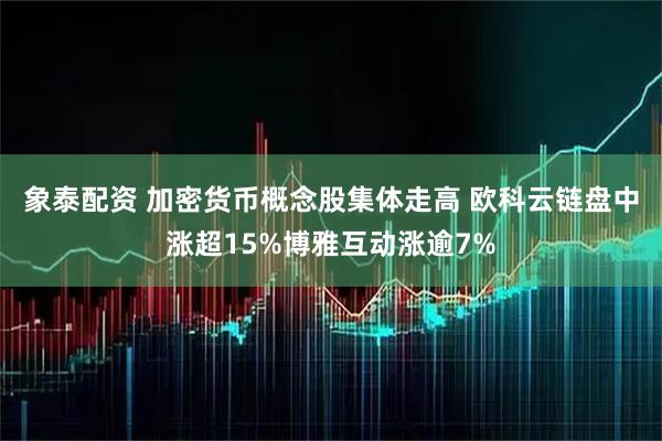 象泰配资 加密货币概念股集体走高 欧科云链盘中涨超15%博雅互动涨逾7%