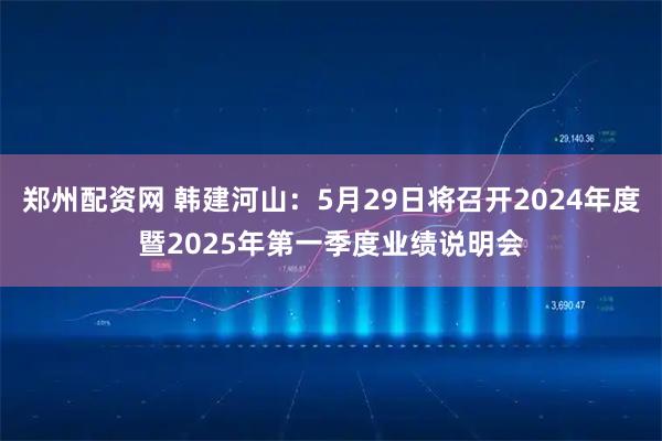 郑州配资网 韩建河山：5月29日将召开2024年度暨2025年第一季度业绩说明会