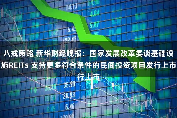 八戒策略 新华财经晚报：国家发展改革委谈基础设施REITs 支持更多符合条件的民间投资项目发行上市