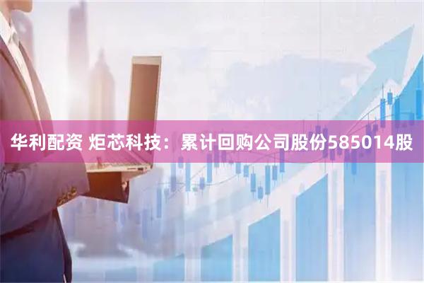 华利配资 炬芯科技：累计回购公司股份585014股