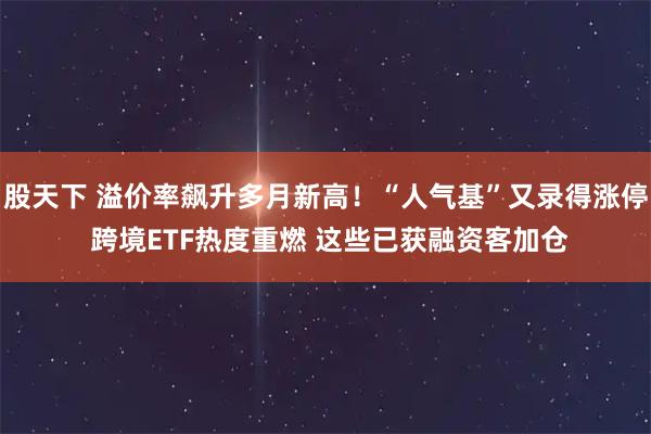 股天下 溢价率飙升多月新高！“人气基”又录得涨停 跨境ETF热度重燃 这些已获融资客加仓