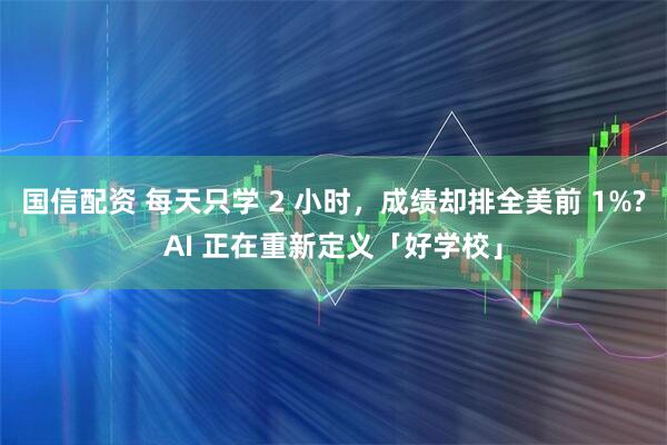 国信配资 每天只学 2 小时，成绩却排全美前 1%?AI 正在重新定义「好学校」