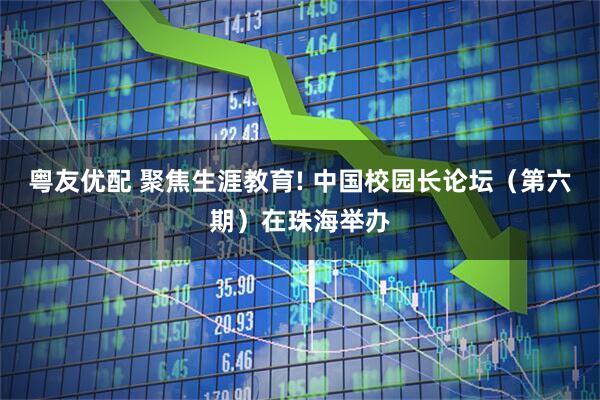 粤友优配 聚焦生涯教育! 中国校园长论坛（第六期）在珠海举办