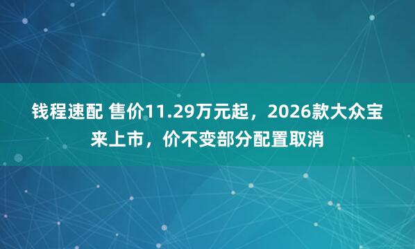 钱程速配 售价11.29万元起，2026款大众宝来上市，价不变部分配置取消