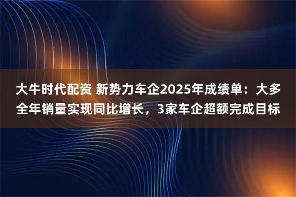 大牛时代配资 新势力车企2025年成绩单：大多全年销量实现同比增长，3家车企超额完成目标