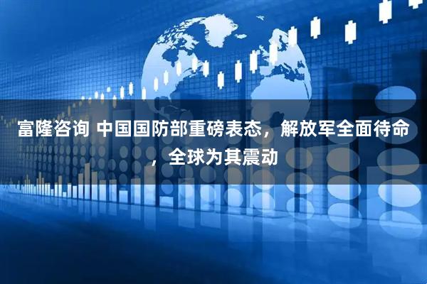 富隆咨询 中国国防部重磅表态，解放军全面待命，全球为其震动