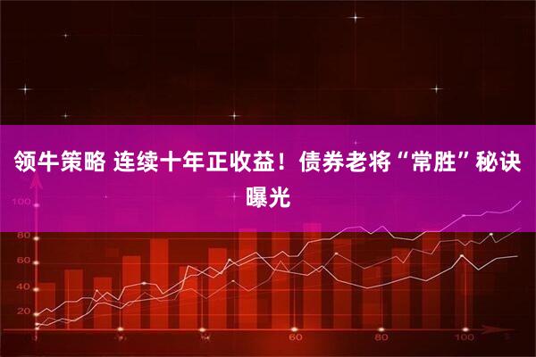 领牛策略 连续十年正收益！债券老将“常胜”秘诀曝光