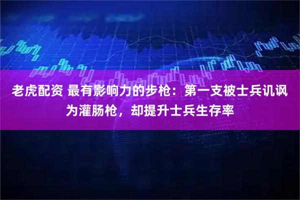 老虎配资 最有影响力的步枪：第一支被士兵讥讽为灌肠枪，却提升士兵生存率