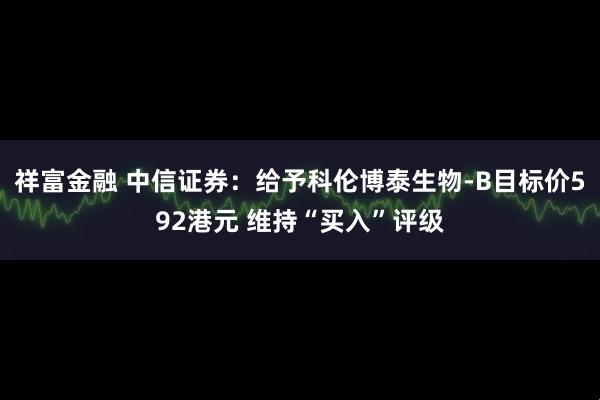 祥富金融 中信证券：给予科伦博泰生物-B目标价592港元 维持“买入”评级