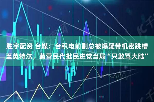 胜宇配资 台媒：台积电前副总被爆疑带机密跳槽至英特尔，蓝营民代批民进党当局“只敢骂大陆”