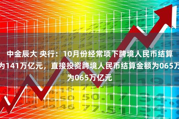 中金辰大 央行：10月份经常项下跨境人民币结算金额为141万亿元，直接投资跨境人民币结算金额为065万亿元