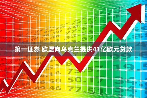 第一证券 欧盟向乌克兰提供41亿欧元贷款