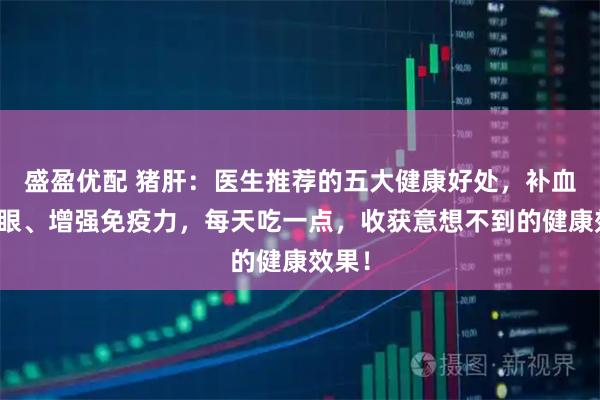 盛盈优配 猪肝：医生推荐的五大健康好处，补血、养眼、增强免疫力，每天吃一点，收获意想不到的健康效果！