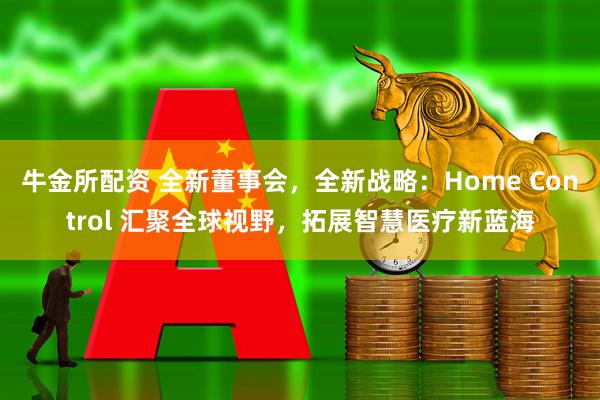 牛金所配资 全新董事会，全新战略：Home Control 汇聚全球视野，拓展智慧医疗新蓝海