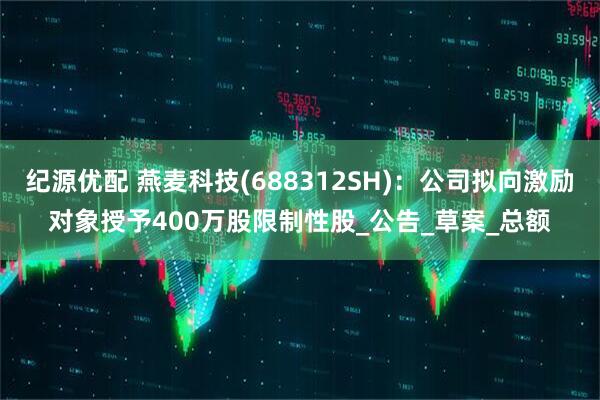 纪源优配 燕麦科技(688312SH)：公司拟向激励对象授予400万股限制性股_公告_草案_总额